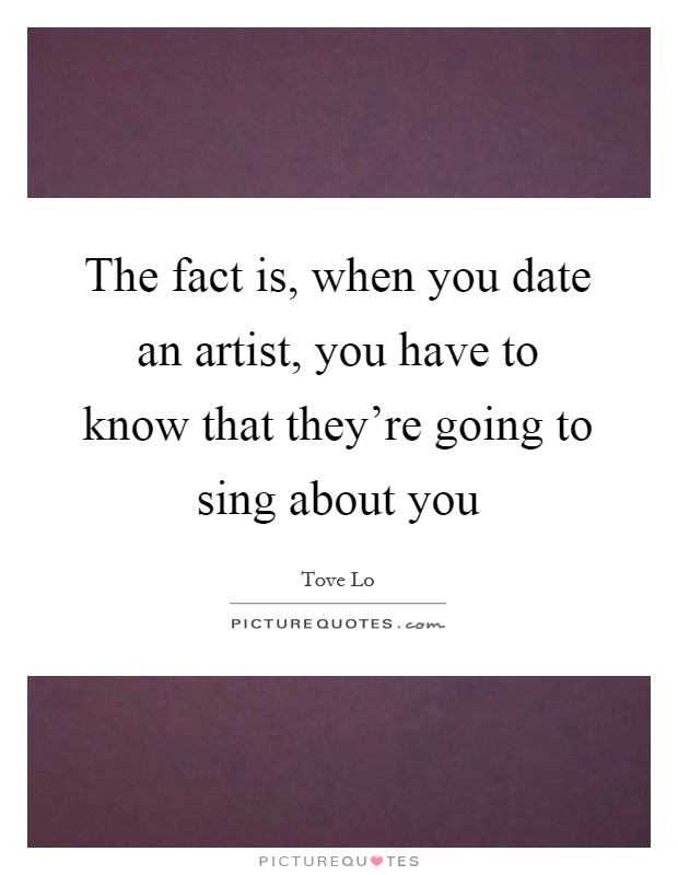 The fact is, when you date an artist, you have to know that they're going to sing about you Picture Quote #1