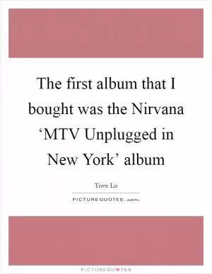 The first album that I bought was the Nirvana ‘MTV Unplugged in New York’ album Picture Quote #1