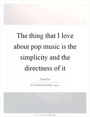 The thing that I love about pop music is the simplicity and the directness of it Picture Quote #1