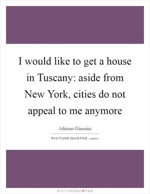 I would like to get a house in Tuscany: aside from New York, cities do not appeal to me anymore Picture Quote #1