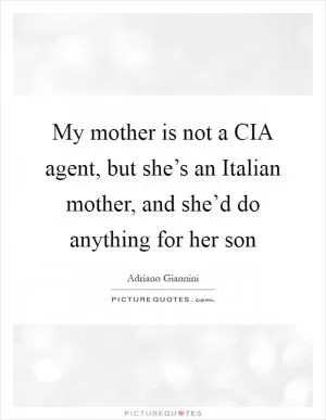 My mother is not a CIA agent, but she’s an Italian mother, and she’d do anything for her son Picture Quote #1