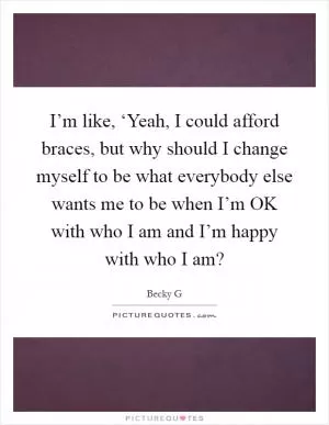 I’m like, ‘Yeah, I could afford braces, but why should I change myself to be what everybody else wants me to be when I’m OK with who I am and I’m happy with who I am? Picture Quote #1