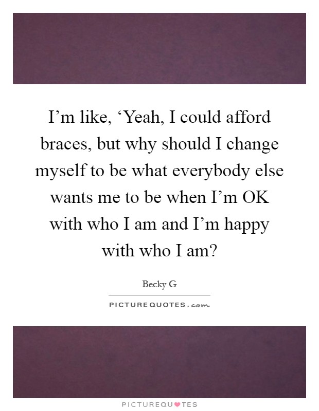 I'm like, ‘Yeah, I could afford braces, but why should I change myself to be what everybody else wants me to be when I'm OK with who I am and I'm happy with who I am? Picture Quote #1