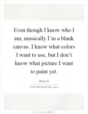 Even though I know who I am, musically I’m a blank canvas. I know what colors I want to use, but I don’t know what picture I want to paint yet Picture Quote #1