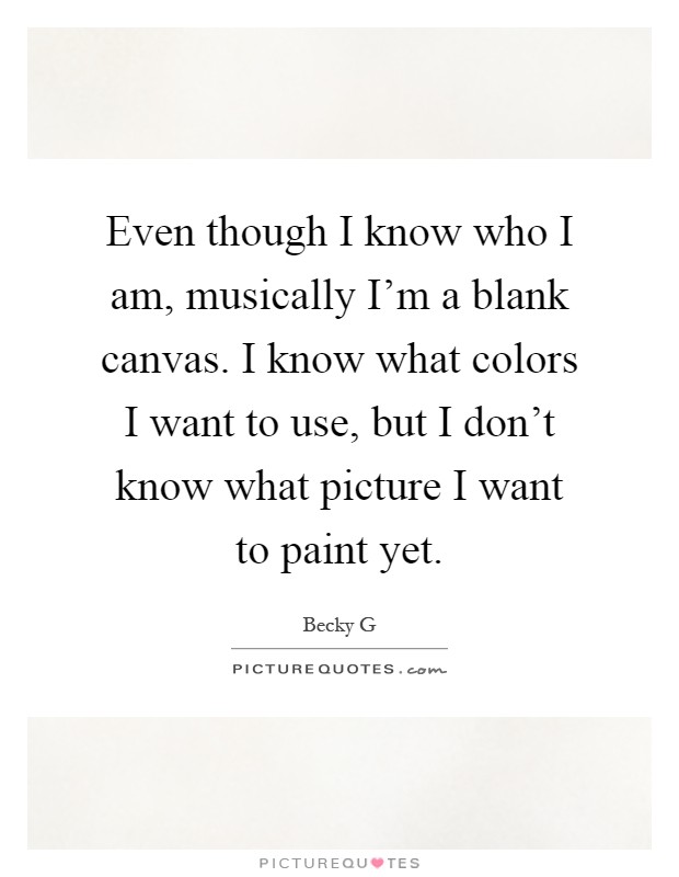 Even though I know who I am, musically I'm a blank canvas. I know what colors I want to use, but I don't know what picture I want to paint yet Picture Quote #1