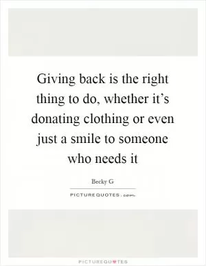 Giving back is the right thing to do, whether it’s donating clothing or even just a smile to someone who needs it Picture Quote #1