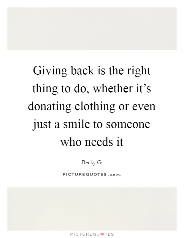 Giving back is the right thing to do, whether it's donating clothing or even just a smile to someone who needs it Picture Quote #1