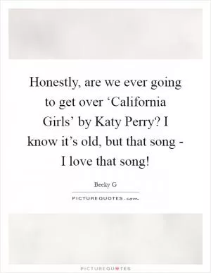 Honestly, are we ever going to get over ‘California Girls’ by Katy Perry? I know it’s old, but that song - I love that song! Picture Quote #1