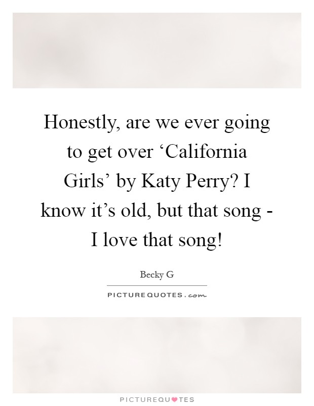 Honestly, are we ever going to get over ‘California Girls' by Katy Perry? I know it's old, but that song - I love that song! Picture Quote #1