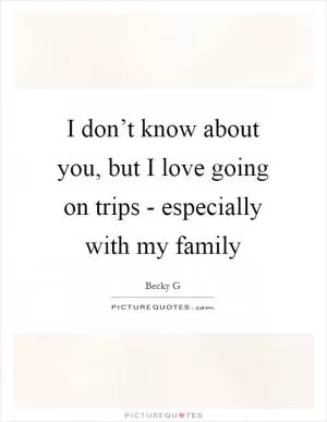 I don’t know about you, but I love going on trips - especially with my family Picture Quote #1