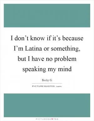 I don’t know if it’s because I’m Latina or something, but I have no problem speaking my mind Picture Quote #1
