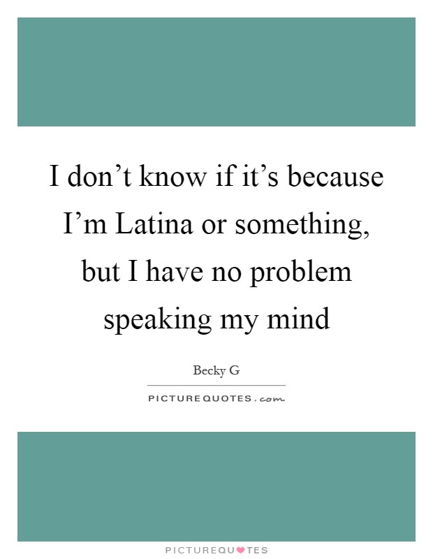 I don't know if it's because I'm Latina or something, but I have no problem speaking my mind Picture Quote #1