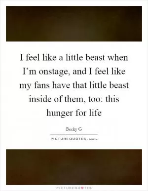 I feel like a little beast when I’m onstage, and I feel like my fans have that little beast inside of them, too: this hunger for life Picture Quote #1