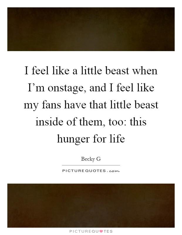 I feel like a little beast when I'm onstage, and I feel like my fans have that little beast inside of them, too: this hunger for life Picture Quote #1
