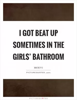 I got beat up sometimes in the girls’ bathroom Picture Quote #1