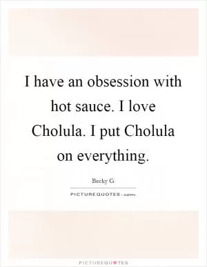 I have an obsession with hot sauce. I love Cholula. I put Cholula on everything Picture Quote #1