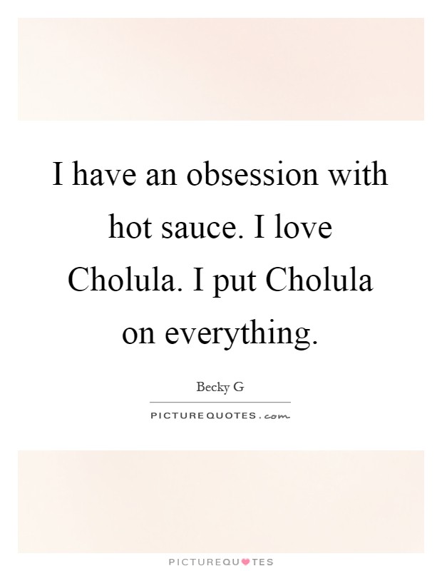 I have an obsession with hot sauce. I love Cholula. I put Cholula on everything Picture Quote #1