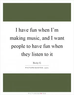 I have fun when I’m making music, and I want people to have fun when they listen to it Picture Quote #1
