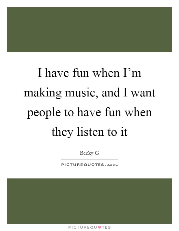 I have fun when I'm making music, and I want people to have fun when they listen to it Picture Quote #1