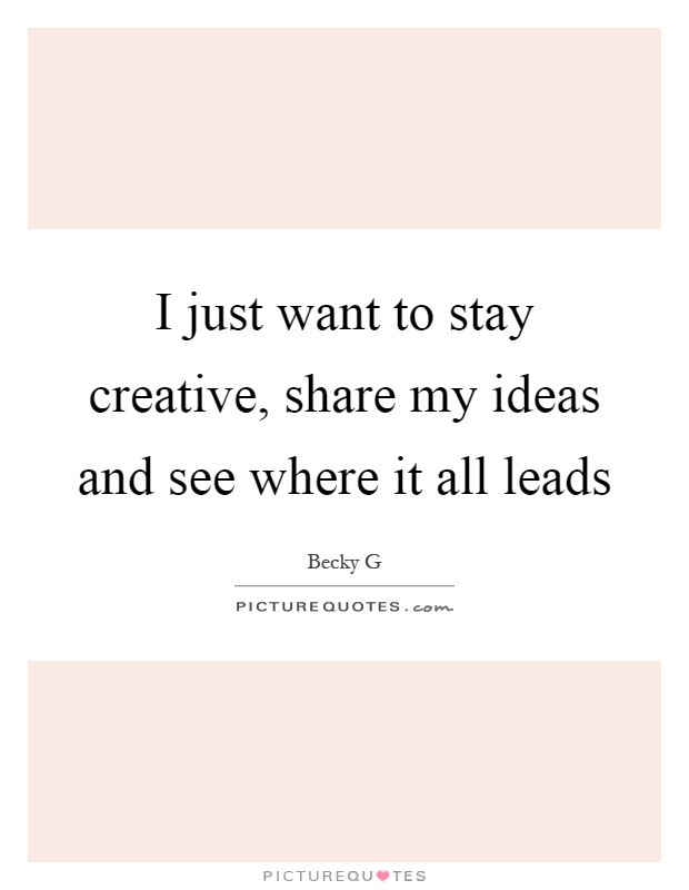 I just want to stay creative, share my ideas and see where it all leads Picture Quote #1