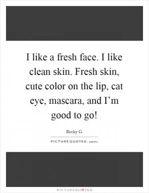 I like a fresh face. I like clean skin. Fresh skin, cute color on the lip, cat eye, mascara, and I’m good to go! Picture Quote #1