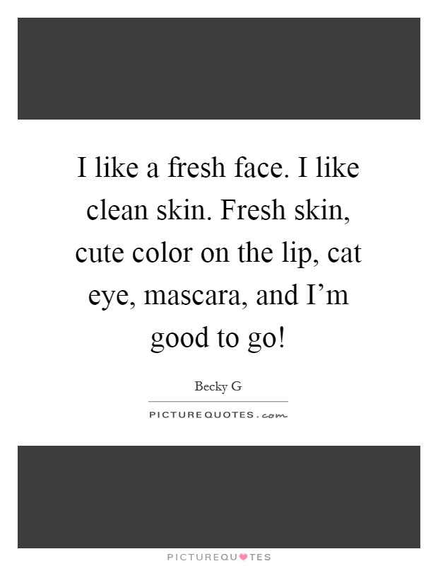 I like a fresh face. I like clean skin. Fresh skin, cute color on the lip, cat eye, mascara, and I'm good to go! Picture Quote #1
