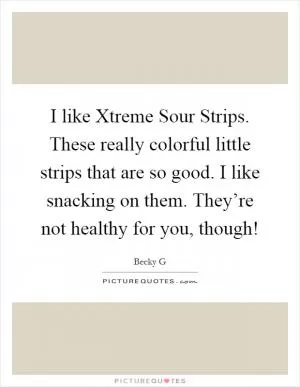 I like Xtreme Sour Strips. These really colorful little strips that are so good. I like snacking on them. They’re not healthy for you, though! Picture Quote #1
