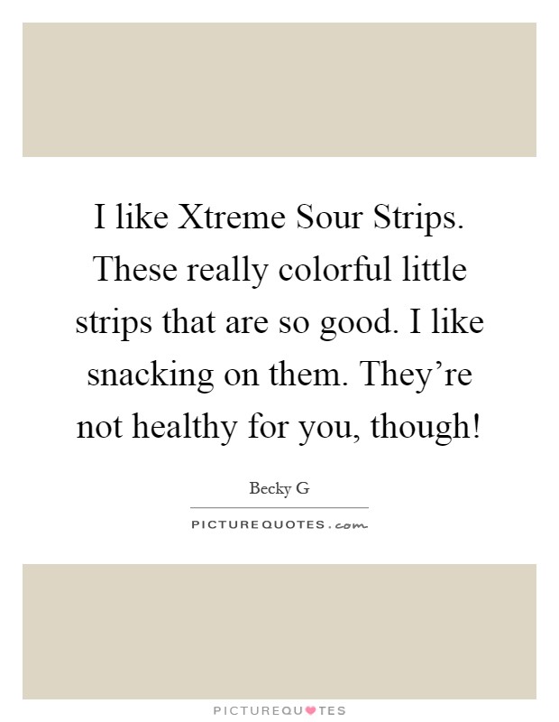 I like Xtreme Sour Strips. These really colorful little strips that are so good. I like snacking on them. They're not healthy for you, though! Picture Quote #1