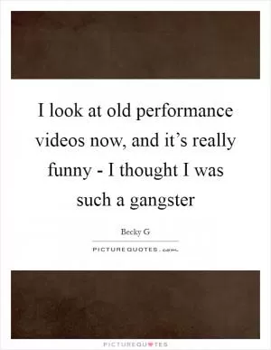 I look at old performance videos now, and it’s really funny - I thought I was such a gangster Picture Quote #1