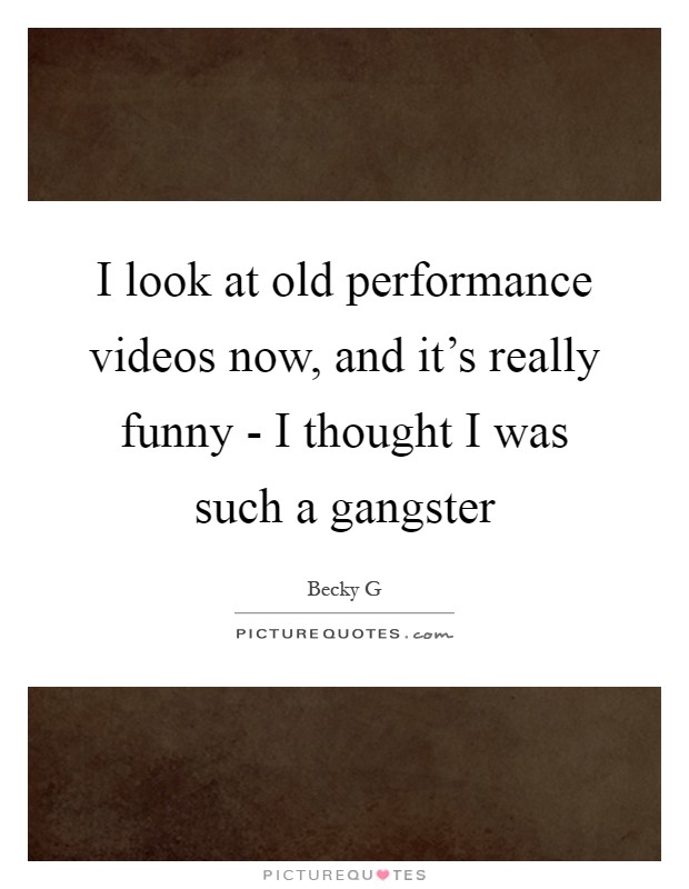 I look at old performance videos now, and it's really funny - I thought I was such a gangster Picture Quote #1