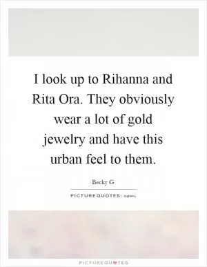 I look up to Rihanna and Rita Ora. They obviously wear a lot of gold jewelry and have this urban feel to them Picture Quote #1