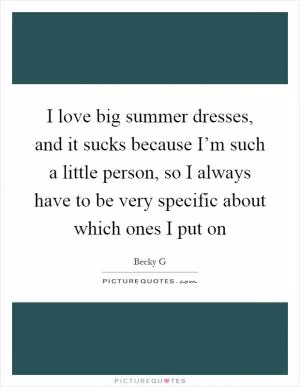 I love big summer dresses, and it sucks because I’m such a little person, so I always have to be very specific about which ones I put on Picture Quote #1