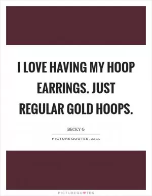 I love having my hoop earrings. Just regular gold hoops Picture Quote #1
