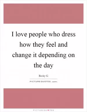 I love people who dress how they feel and change it depending on the day Picture Quote #1