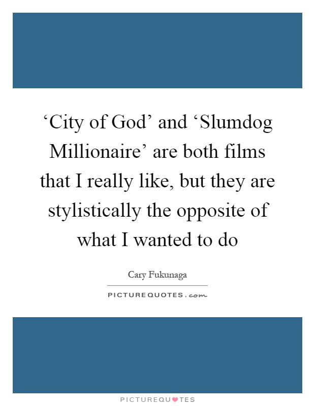 ‘City of God' and ‘Slumdog Millionaire' are both films that I really like, but they are stylistically the opposite of what I wanted to do Picture Quote #1
