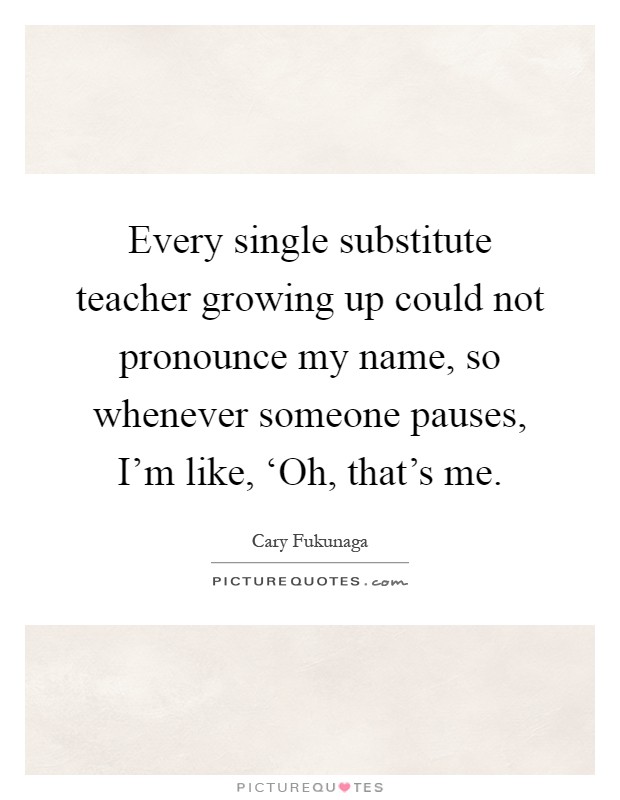 Every single substitute teacher growing up could not pronounce my name, so whenever someone pauses, I'm like, ‘Oh, that's me Picture Quote #1