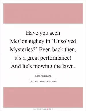 Have you seen McConaughey in ‘Unsolved Mysteries?’ Even back then, it’s a great performance! And he’s mowing the lawn Picture Quote #1