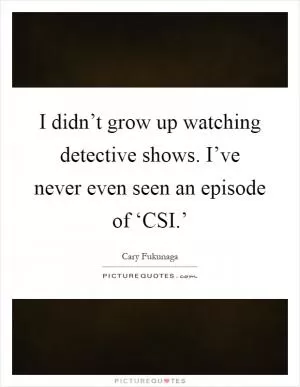 I didn’t grow up watching detective shows. I’ve never even seen an episode of ‘CSI.’ Picture Quote #1
