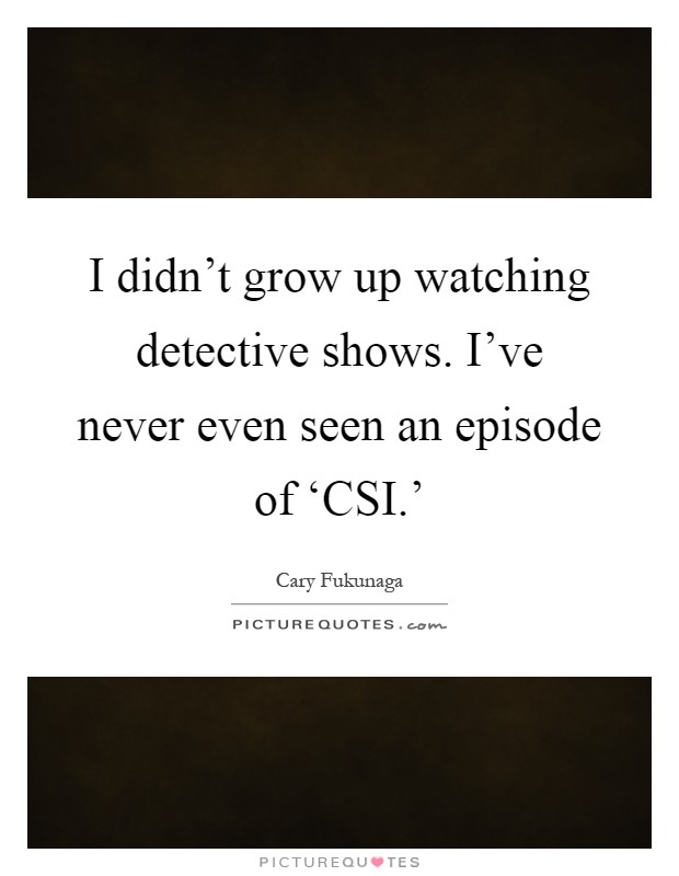 I didn't grow up watching detective shows. I've never even seen an episode of ‘CSI.' Picture Quote #1