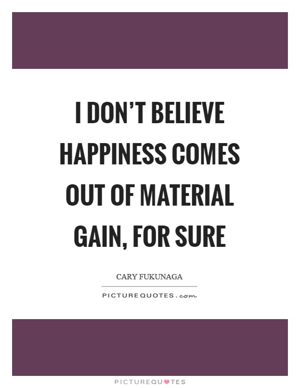 I don't believe happiness comes out of material gain, for sure Picture Quote #1