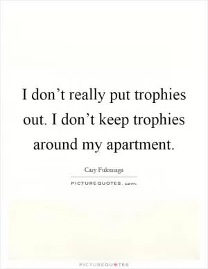I don’t really put trophies out. I don’t keep trophies around my apartment Picture Quote #1