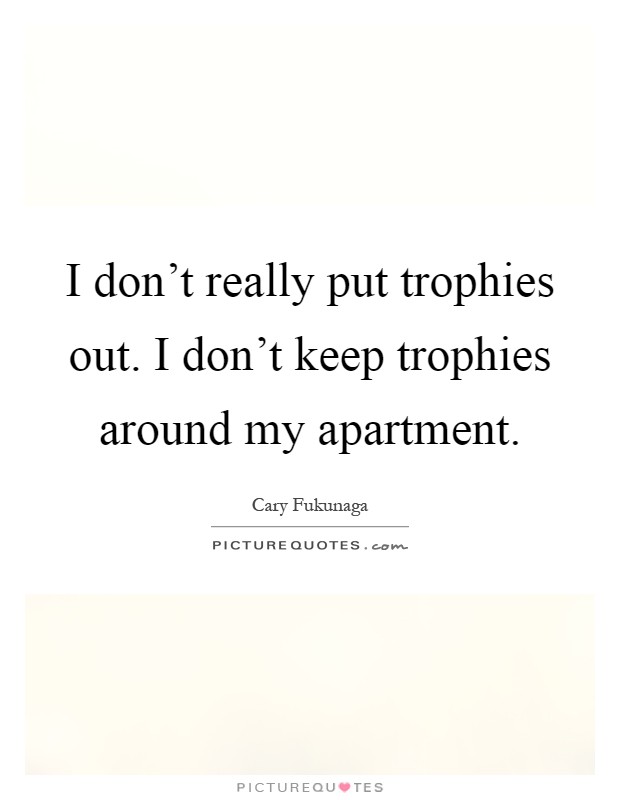I don't really put trophies out. I don't keep trophies around my apartment Picture Quote #1