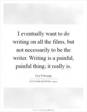 I eventually want to do writing on all the films, but not necessarily to be the writer. Writing is a painful, painful thing; it really is Picture Quote #1