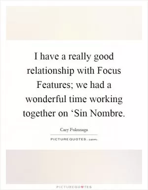 I have a really good relationship with Focus Features; we had a wonderful time working together on ‘Sin Nombre Picture Quote #1