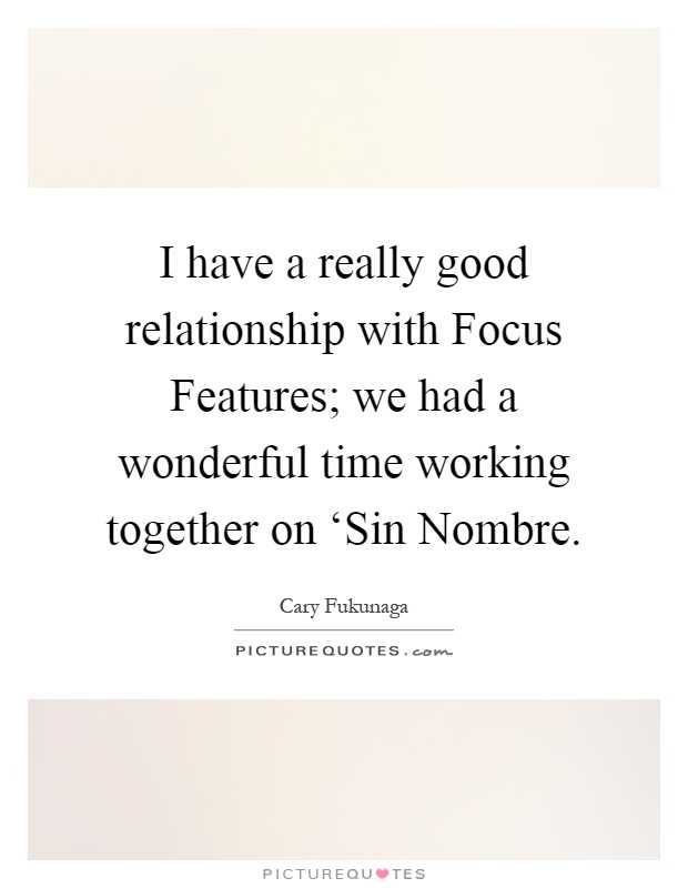 I have a really good relationship with Focus Features; we had a wonderful time working together on ‘Sin Nombre Picture Quote #1
