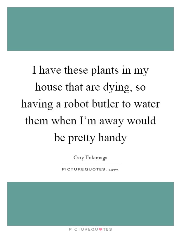 I have these plants in my house that are dying, so having a robot butler to water them when I'm away would be pretty handy Picture Quote #1