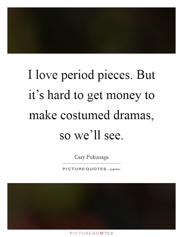 I love period pieces. But it's hard to get money to make costumed dramas, so we'll see Picture Quote #1