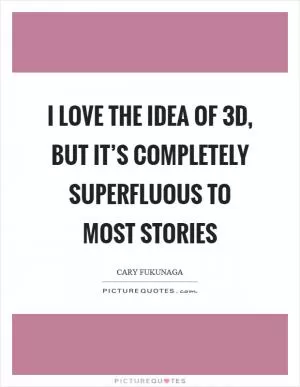 I love the idea of 3D, but it’s completely superfluous to most stories Picture Quote #1