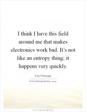 I think I have this field around me that makes electronics work bad. It’s not like an entropy thing; it happens very quickly Picture Quote #1