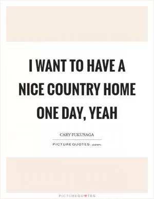 I want to have a nice country home one day, yeah Picture Quote #1